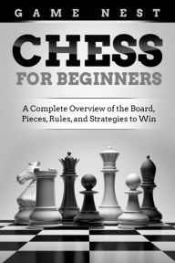 Title: Chess for Beginners: A Complete Overview of the Board, Pieces, Rules, and Strategies to Win, Author: Game Nest