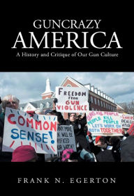 Title: Guncrazy America: A History and Critique of Our Gun Culture, Author: Frank N. Egerton