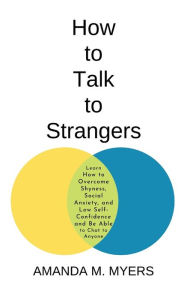 Title: How to Talk to Strangers: Learn How to Overcome Shyness, Social Anxiety, and Low Self-Confidence and Be Able to Chat to Anyone, Author: Amanda M Myers