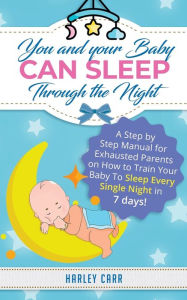 Title: You And Your Baby Can Sleep Through The Night: A Step by Step Manual for Exhausted Parents on How to Train Your Baby to Sleep Every Single Night in 7 days!, Author: Harley Carr