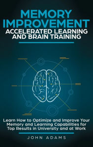 Title: Memory Improvement, Accelerated Learning and Brain Training: Learn How to Optimize and Improve Your Memory and Learning Capabilities for Top Results in University and at Work, Author: John Adams