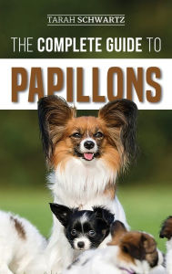 Title: The Complete Guide to Papillons: Choosing, Feeding, Training, Exercising, and Loving your new Papillon Dog, Author: Tarah Schwartz