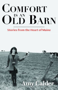 Title: Comfort is an Old Barn: Stories from the Heart of Maine, Author: Amy Calder