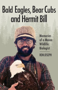 Title: Bald Eagles, Bear Cubs, and Hermit Bill: Memories of a Maine Wildlife Biologist, Author: Ron Joseph