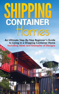 Title: Shipping Container Homes: An Ultimate Step-By-Step Beginner's Guide to Living in a Shipping Container Home Including Ideas and Examples of Designs, Author: Matt Brown