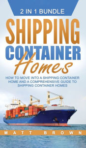 Title: Shipping Container Homes: How to Move Into a Shipping Container Home and a Comprehensive Guide to Shipping Container Homes, Author: Matt Brown
