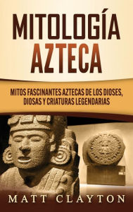 Title: MitologÃ¯Â¿Â½a azteca: Mitos fascinantes aztecas de los dioses, diosas y criaturas legendarias, Author: Matt Clayton