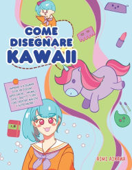 Title: Come disegnare Kawaii: Imparare a disegnare oltre 100 disegni super carini - animali, chibi, oggetti, fiori, cibo, creature magiche e altro ancora!, Author: Aimi Aikawa