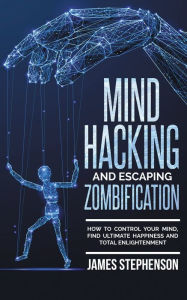 Title: Mind Hacking and Escaping Zombification: How to Control Your Mind, Find Ultimate Happiness and Total Enlightenment, Author: James Stephenson