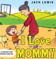 Title: I Love My Mommy: A Fun Day for Mommy and Me, Author: Jack Lewis