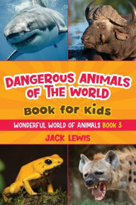 Title: Dangerous Animals of the World Book for Kids: Astonishing photos and fierce facts about the deadliest animals on the planet!, Author: Jack Lewis