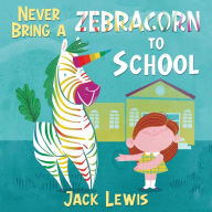 Title: Never Bring a Zebracorn to School: A funny rhyming storybook for early readers, Author: Jack Lewis
