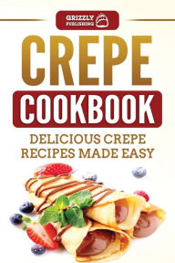 Title: Crepe Cookbook: Delicious Crepe Recipes Made Easy, Author: Grizzly Publishing