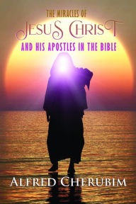 Title: THE MIRACLES OF JESUS CHRIST AND HIS APOSTLES IN THE BIBLE, Author: ALFRED CHERUBIM