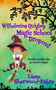 Title: Wilhelmina Quigley: Magic School Dropout, Author: Liese Sherwood-Fabre