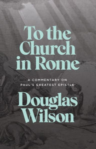 Title: To the Church in Rome: A Commentary on Paul's Greatest Epistle, Author: Douglas Wilson