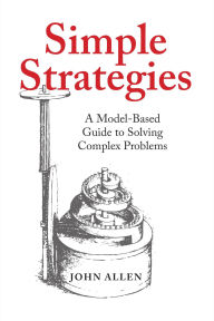 Title: Simple Strategies: A Model-Based Guide to Solving Complex Problems, Author: John Allen