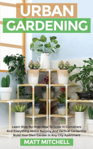 Title: Urban Gardening: Learn Step-By-Step How To Grow In Container And Everything About Balcony And Vertical Gardening. Build Your Own Garden In Any City Apartment, Author: Matt Mitchell