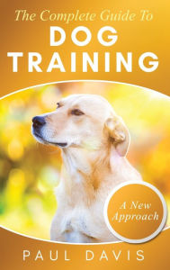 Title: The Complete Guide To Dog Training A How-To Set of Techniques and Exercises for Dogs of Any Species and Ages, Author: Paul Davis