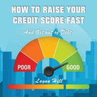 Title: How to Raise your Credit Score Fast And Get out of Debt, Author: Logan Hill