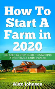 Title: How To Start A Farm In 2020: The Step by Step Guide To Starting A Profitable Farm In 2020 Author: Alex Johnson, Author: Alex Johnson