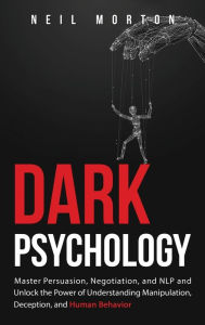 Title: Dark Psychology: Master Persuasion, Negotiation, and NLP and Unlock the Power of Understanding Manipulation, Deception, and Human Behavior, Author: Neil Morton