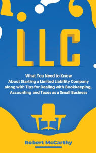 Title: LLC: What You Need to Know About Starting a Limited Liability Company along with Tips for Dealing with Bookkeeping, Accounting, and Taxes as a Small Business, Author: Robert McCarthy