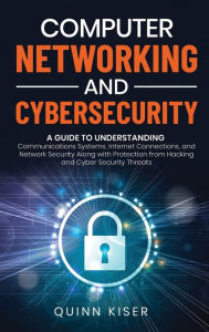 Title: Computer Networking and Cybersecurity: A Guide to Understanding Communications Systems, Internet Connections, and Network Security Along with Protection from Hacking and Cyber Security Threats, Author: Quinn Kiser