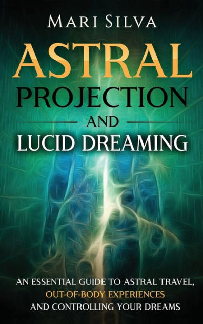 Astral Projection And Lucid Dreaming An Essential Guide To Astral Travel Out Of Body Experiences And Controlling Your Dreams By Mari Silva Hardcover Barnes Noble