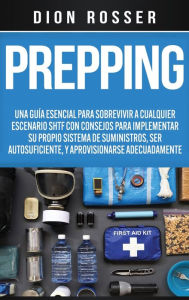 Title: Prepping: Una Guía Esencial para Sobrevivir a cualquier Escenario SHTF Con Consejos para Implementar su Propio Sistema de Suministros, ser Autosuficiente, y Aprovisionarse Adecuadamente, Author: Dion Rosser