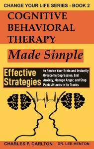 Title: Cognitive Behavioral Therapy Made Simple: Effective Strategies to Rewire Your Brain and Instantly Overcome Depression, End Anxiety, Manage Anger and Stop Panic Attacks in its Tracks, Author: Lee Henton