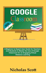 Title: Google Classroom 2020 and Beyond: A Beginner to Expert User Guide for Teachers and Students to Master the Use of Google Classroom for an Engaging, Virtual Distance Learning...With Graphical Illustrations, Author: Nicholas Scott