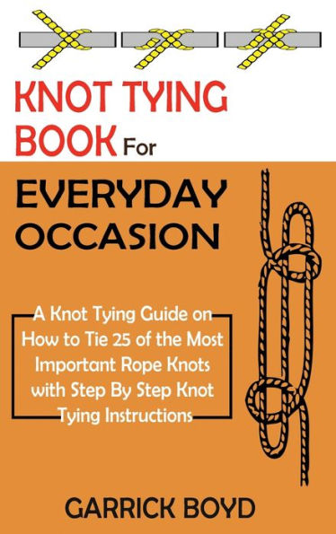 Knot Tying Book for Everyday Occasion: A Knot Tying Guide on How to Tie 25 of the Most Important Rope Knots with Step By Step Knot Tying Instructions