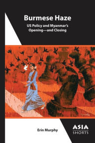 Title: Burmese Haze: US Policy and Myanmar's Opening-and Closing, Author: Erin Murphy