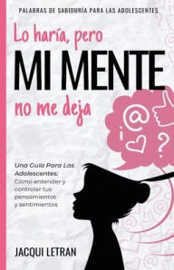 Title: Lo harï¿½a, pero MI MENTE no me deja: Una guï¿½a para las adolescentes: : Cï¿½mo entender y controlar tus pensamientos y sentimientos, Author: Jacqui Letran