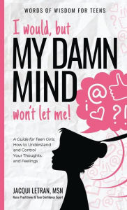 Title: I would, but MY DAMN MIND won't let me!: A Guide for Teen Girls: How to Understand and Control Your Thoughts and Feelings, Author: Jacqui Letran