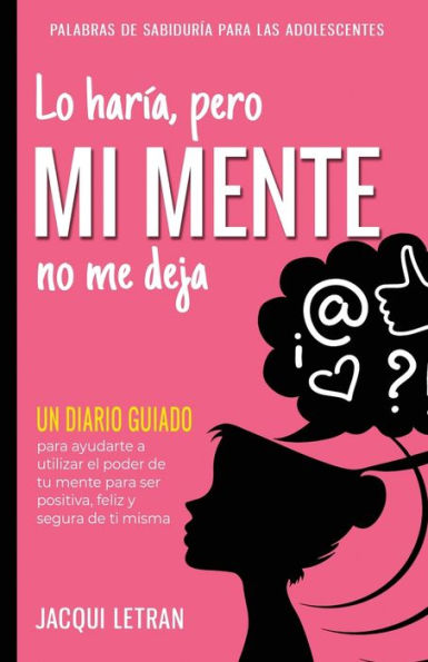 Lo harï¿½a, pero MI MENTE no me deja: Un diario guiado para ayudarte a utiliza el poder de tu mente para ser positiva, feliz, y segura de sï¿½ misma
