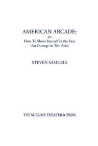 Title: American Arcade; or, How To Shoot Yourself in the Face: (An Outrage in Two Acts), Author: Steven Samuels