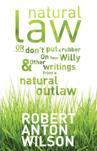 Title: Natural Law, Or Don't Put A Rubber On Your Willy And Other Writings From A Natural Outlaw: Or Don't Put A Rubber On Your Willy, And Other Writings From A Natural Outlaw, Author: Robert Anton Wilson