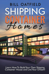 Title: Shipping Container Homes: Learn How To Build Your Own Shipping Container House and Live Your Dream!, Author: Bill Oatfield