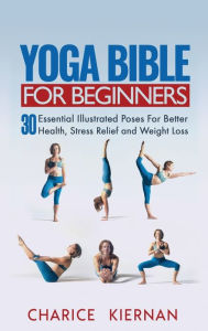Title: Yoga Bible For Beginners: 30 Essential Illustrated Poses For Better Health, Stress Relief and Weight Loss, Author: Charice Kiernan