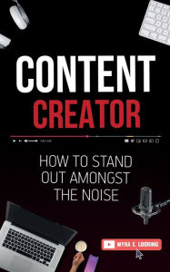 Title: Content Creator: How To Stand Out Amongst The Noise, Author: Myra E Looring