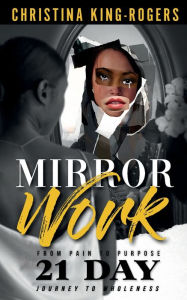 Title: Mirror Work: From Pain to Purpose, a 21 day journey to wholeness, Author: Christina King-Rogers