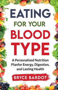 Title: Eating For Your Blood Type: A Personalized Nutrition Plan for Energy, Digestion, and Lasting Health:, Author: Bryce Bardot