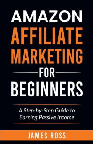 Title: Amazon Affiliate Marketing for Beginners: A Step-by-Step Guide to Earning Passive Income:, Author: James Ross