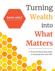 Title: Turning Wealth into What Matters: A Practical Step-by-Step Guide to Accepting Non-Cash Gifts, Author: Dana Holt