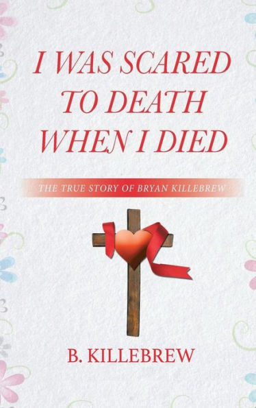 I Was Scared to Death When I Died: The True Story of Bryan Killebrew