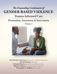 Title: The Expanding Continuum of Gender-Based Violence: Trauma-Informed Care, Volume 1: Presentation, Assessment, & Intervention, Author: Paul Thomas Clements PhD