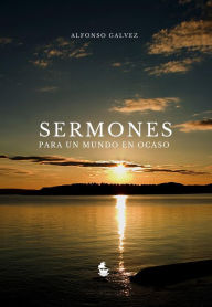 Title: Sermones para un Mundo en Ocaso, Author: Alfonso Gálvez