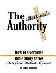 Title: The Believer's Authority: How to Overcome Bible Study Series Study Guide, Workbook, & Journal, Author: Diana Robinson